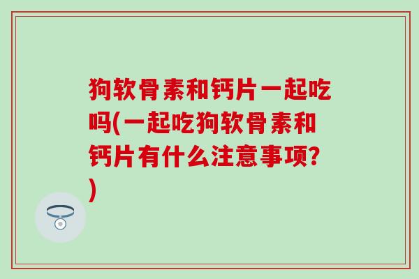 狗软骨素和钙片一起吃吗(一起吃狗软骨素和钙片有什么注意事项?)-第1张图片-氨糖科普网 狗软骨素和钙片一起吃吗(一起吃狗软骨素和钙片有什么注意事项?)-第1张图片-氨糖科普网