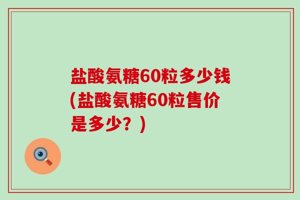 盐酸氨糖60粒多少钱(盐酸氨糖60粒售价是多少?)-第1张图片-氨糖科普网 盐酸氨糖60粒多少钱(盐酸氨糖60粒售价是多少?)-第1张图片-氨糖科普网
