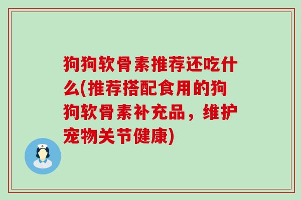 狗狗软骨素推荐还吃什么(推荐搭配食用的狗狗软骨素补充品,维护宠物关节健康)-第1张图片-氨糖科普网 狗狗软骨素推荐还吃什么(推荐搭配食用的狗狗软骨素补充品,维护宠物关节健康)-第1张图片-氨糖科普网