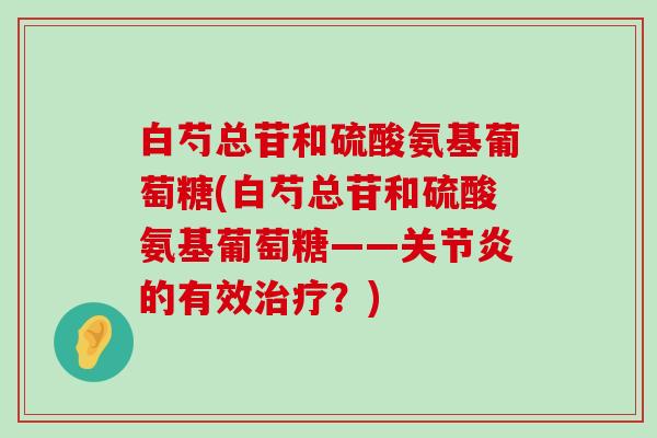 白芍总苷和硫酸氨基葡萄糖(白芍总苷和硫酸氨基葡萄糖——关节炎的有效治疗？)-第1张图片-氨糖科普网