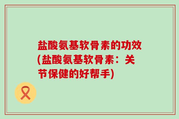 盐酸氨基软骨素的功效(盐酸氨基软骨素:关节保健的好帮手)-第1张图片-氨糖科普网 盐酸氨基软骨素的功效(盐酸氨基软骨素:关节保健的好帮手)-第1张图片-氨糖科普网