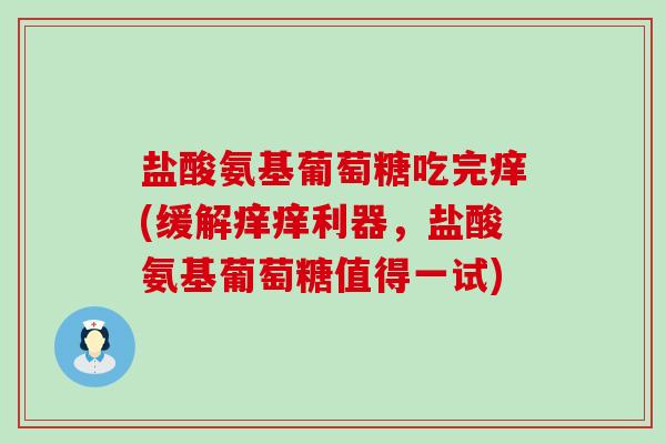 盐酸氨基葡萄糖吃完痒(缓解痒痒利器,盐酸氨基葡萄糖值得一试)-第1张图片-氨糖科普网 盐酸氨基葡萄糖吃完痒(缓解痒痒利器,盐酸氨基葡萄糖值得一试)-第1张图片-氨糖科普网