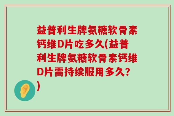 益普利生牌氨糖软骨素钙维D片吃多久(益普利生牌氨糖软骨素钙维D片需持续服用多久?)-第1张图片-氨糖科普网 益普利生牌氨糖软骨素钙维D片吃多久(益普利生牌氨糖软骨素钙维D片需持续服用多久?)-第1张图片-氨糖科普网