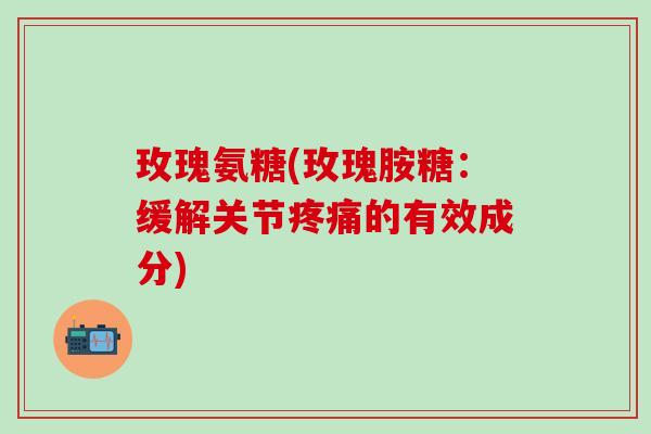 玫瑰氨糖(玫瑰胺糖:缓解关节疼痛的有效成分)-第1张图片-氨糖科普网 玫瑰氨糖(玫瑰胺糖:缓解关节疼痛的有效成分)-第1张图片-氨糖科普网