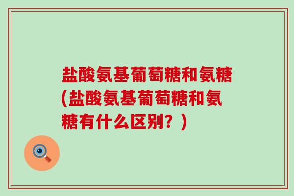 盐酸氨基葡萄糖和氨糖(盐酸氨基葡萄糖和氨糖有什么区别?)-第1张图片-氨糖科普网 盐酸氨基葡萄糖和氨糖(盐酸氨基葡萄糖和氨糖有什么区别?)-第1张图片-氨糖科普网
