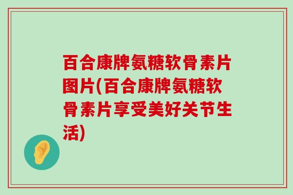 百合康牌氨糖软骨素片图片(百合康牌氨糖软骨素片享受美好关节生活)-第1张图片-氨糖科普网 百合康牌氨糖软骨素片图片(百合康牌氨糖软骨素片享受美好关节生活)-第1张图片-氨糖科普网