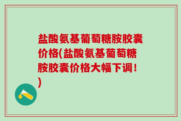 盐酸氨基葡萄糖胺胶囊价格(盐酸氨基葡萄糖胺胶囊价格大幅下调!)-第1张图片-氨糖科普网 盐酸氨基葡萄糖胺胶囊价格(盐酸氨基葡萄糖胺胶囊价格大幅下调!)-第1张图片-氨糖科普网
