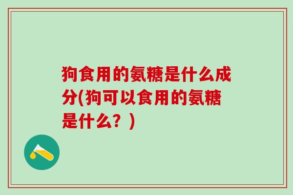 狗食用的氨糖是什么成分(狗可以食用的氨糖是什么?)-第1张图片-氨糖科普网 狗食用的氨糖是什么成分(狗可以食用的氨糖是什么?)-第1张图片-氨糖科普网