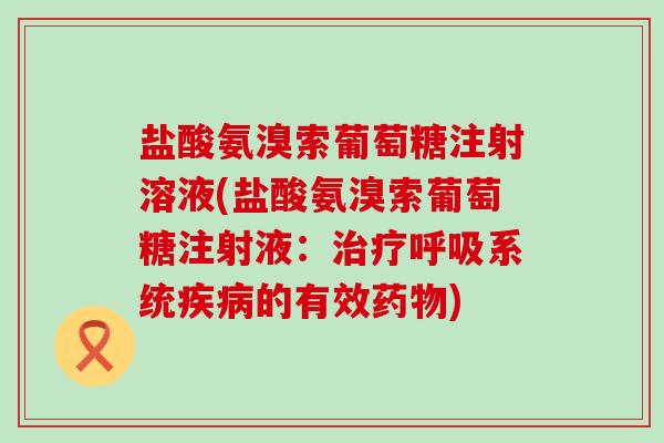 盐酸氨溴索葡萄糖注射溶液(盐酸氨溴索葡萄糖注射液：治疗呼吸系统疾病的有效药物)-第1张图片-氨糖科普网