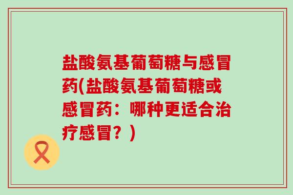 盐酸氨基葡萄糖与感冒药(盐酸氨基葡萄糖或感冒药：哪种更适合治疗感冒？)-第1张图片-氨糖科普网