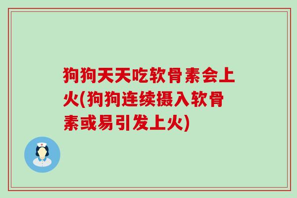 狗狗天天吃软骨素会上火(狗狗连续摄入软骨素或易引发上火)-第1张图片-氨糖科普网 狗狗天天吃软骨素会上火(狗狗连续摄入软骨素或易引发上火)-第1张图片-氨糖科普网