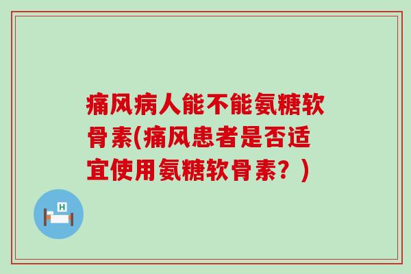 痛风病人能不能氨糖软骨素(痛风患者是否适宜使用氨糖软骨素?)-第1张图片-氨糖科普网 痛风病人能不能氨糖软骨素(痛风患者是否适宜使用氨糖软骨素?)-第1张图片-氨糖科普网