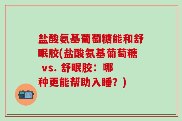 盐酸氨基葡萄糖能和舒眠胶(盐酸氨基葡萄糖 vs. 舒眠胶:哪种更能帮助入睡?)-第1张图片-氨糖科普网 盐酸氨基葡萄糖能和舒眠胶(盐酸氨基葡萄糖 vs. 舒眠胶:哪种更能帮助入睡?)-第1张图片-氨糖科普网
