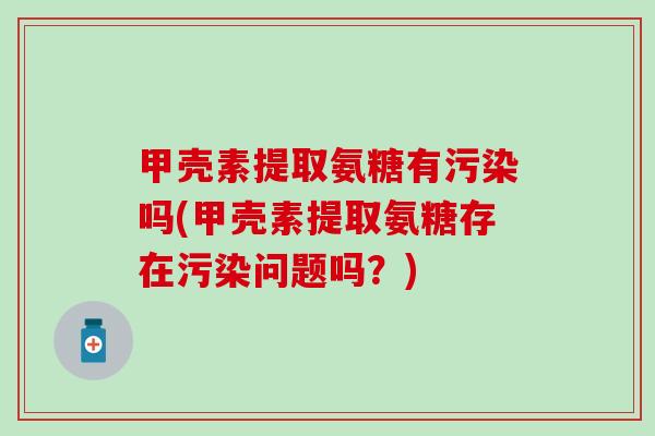 甲壳素提取氨糖有污染吗(甲壳素提取氨糖存在污染问题吗？)-第1张图片-氨糖科普网