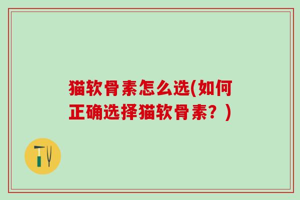 猫软骨素怎么选(如何正确选择猫软骨素?)-第1张图片-氨糖科普网 猫软骨素怎么选(如何正确选择猫软骨素?)-第1张图片-氨糖科普网