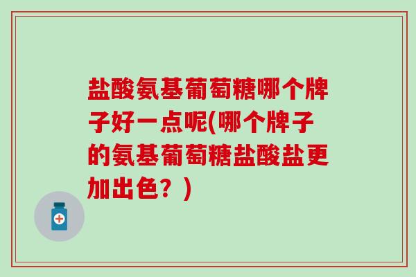 盐酸氨基葡萄糖哪个牌子好一点呢(哪个牌子的氨基葡萄糖盐酸盐更加出色?)-第1张图片-氨糖科普网 盐酸氨基葡萄糖哪个牌子好一点呢(哪个牌子的氨基葡萄糖盐酸盐更加出色?)-第1张图片-氨糖科普网