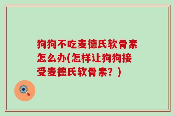 狗狗不吃麦德氏软骨素怎么办(怎样让狗狗接受麦德氏软骨素?)-第1张图片-氨糖科普网 狗狗不吃麦德氏软骨素怎么办(怎样让狗狗接受麦德氏软骨素?)-第1张图片-氨糖科普网