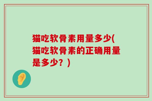 猫吃软骨素用量多少(猫吃软骨素的正确用量是多少？)-第1张图片-氨糖科普网