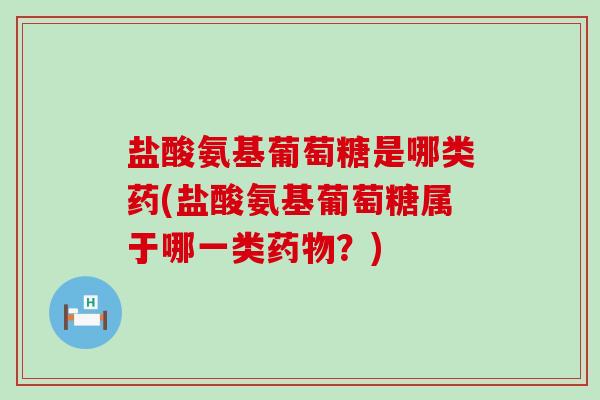 盐酸氨基葡萄糖是哪类药(盐酸氨基葡萄糖属于哪一类药物?)-第1张图片-氨糖科普网 盐酸氨基葡萄糖是哪类药(盐酸氨基葡萄糖属于哪一类药物?)-第1张图片-氨糖科普网
