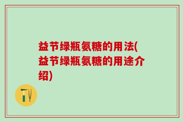 益节绿瓶氨糖的用法(益节绿瓶氨糖的用途介绍)-第1张图片-氨糖科普网 益节绿瓶氨糖的用法(益节绿瓶氨糖的用途介绍)-第1张图片-氨糖科普网