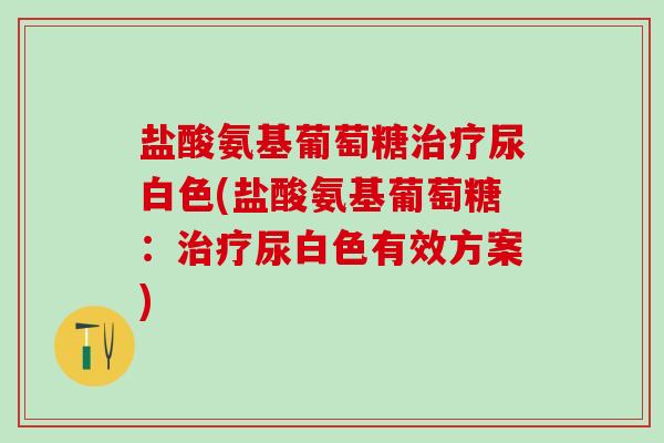 盐酸氨基葡萄糖治疗尿白色(盐酸氨基葡萄糖:治疗尿白色有效方案)-第1张图片-氨糖科普网 盐酸氨基葡萄糖治疗尿白色(盐酸氨基葡萄糖:治疗尿白色有效方案)-第1张图片-氨糖科普网