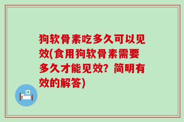 狗软骨素吃多久可以见效(食用狗软骨素需要多久才能见效?简明有效的解答)-第1张图片-氨糖科普网 狗软骨素吃多久可以见效(食用狗软骨素需要多久才能见效?简明有效的解答)-第1张图片-氨糖科普网