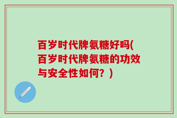 百岁时代牌氨糖好吗(百岁时代牌氨糖的功效与安全性如何？)-第1张图片-氨糖科普网