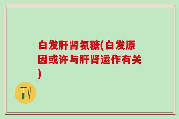白发肝肾氨糖(白发原因或许与肝肾运作有关)-第1张图片-氨糖科普网