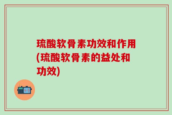 琉酸软骨素功效和作用(琉酸软骨素的益处和功效)-第1张图片-氨糖科普网