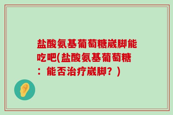 盐酸氨基葡萄糖崴脚能吃吧(盐酸氨基葡萄糖:能否治疗崴脚?)-第1张图片-氨糖科普网 盐酸氨基葡萄糖崴脚能吃吧(盐酸氨基葡萄糖:能否治疗崴脚?)-第1张图片-氨糖科普网