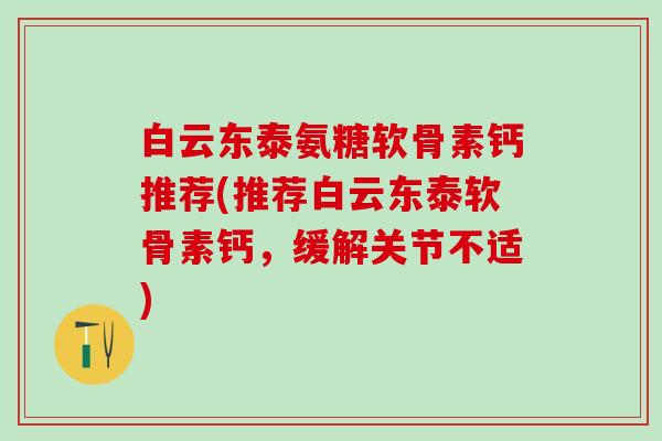 白云东泰氨糖软骨素钙推荐(推荐白云东泰软骨素钙，缓解关节不适)-第1张图片-氨糖科普网