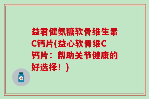 益君健氨糖软骨维生素C钙片(益心软骨维C钙片：帮助关节健康的好选择！)-第1张图片-氨糖科普网