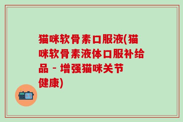 猫咪软骨素口服液(猫咪软骨素液体口服补给品 - 增强猫咪关节健康)-第1张图片-氨糖科普网