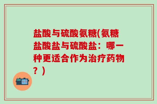 盐酸与硫酸氨糖(氨糖盐酸盐与硫酸盐:哪一种更适合作为治疗药物?)-第1张图片-氨糖科普网 盐酸与硫酸氨糖(氨糖盐酸盐与硫酸盐:哪一种更适合作为治疗药物?)-第1张图片-氨糖科普网
