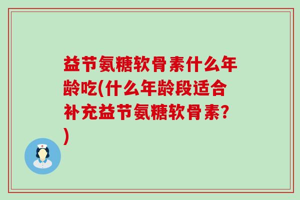 益节氨糖软骨素什么年龄吃(什么年龄段适合补充益节氨糖软骨素?)-第1张图片-氨糖科普网 益节氨糖软骨素什么年龄吃(什么年龄段适合补充益节氨糖软骨素?)-第1张图片-氨糖科普网