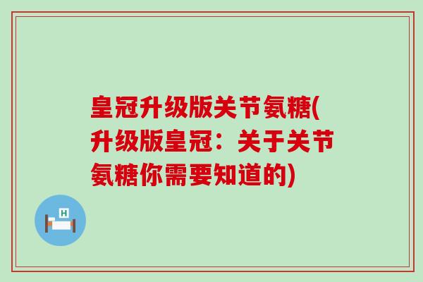 皇冠升级版关节氨糖(升级版皇冠：关于关节氨糖你需要知道的)-第1张图片-氨糖科普网