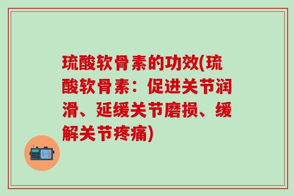 琉酸软骨素的功效(琉酸软骨素:促进关节润滑、延缓关节磨损、缓解关节疼痛)-第1张图片-氨糖科普网 琉酸软骨素的功效(琉酸软骨素:促进关节润滑、延缓关节磨损、缓解关节疼痛)-第1张图片-氨糖科普网