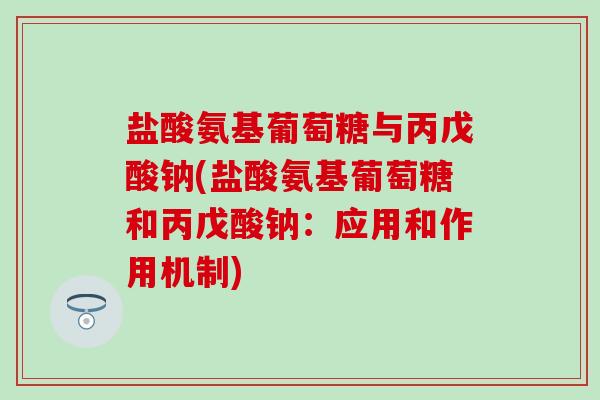 盐酸氨基葡萄糖与丙戊酸钠(盐酸氨基葡萄糖和丙戊酸钠：应用和作用机制)-第1张图片-氨糖科普网