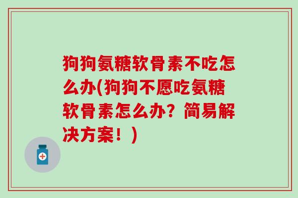 狗狗氨糖软骨素不吃怎么办(狗狗不愿吃氨糖软骨素怎么办?简易解决方案!)-第1张图片-氨糖科普网 狗狗氨糖软骨素不吃怎么办(狗狗不愿吃氨糖软骨素怎么办?简易解决方案!)-第1张图片-氨糖科普网