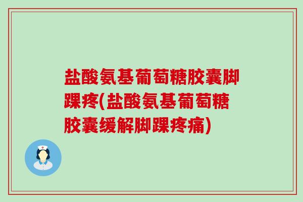 盐酸氨基葡萄糖胶囊脚踝疼(盐酸氨基葡萄糖胶囊缓解脚踝疼痛)-第1张图片-氨糖科普网 盐酸氨基葡萄糖胶囊脚踝疼(盐酸氨基葡萄糖胶囊缓解脚踝疼痛)-第1张图片-氨糖科普网