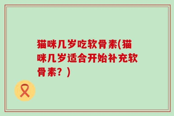 猫咪几岁吃软骨素(猫咪几岁适合开始补充软骨素?)-第1张图片-氨糖科普网 猫咪几岁吃软骨素(猫咪几岁适合开始补充软骨素?)-第1张图片-氨糖科普网