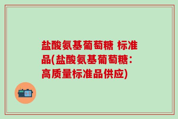 盐酸氨基葡萄糖 标准品(盐酸氨基葡萄糖:高质量标准品供应)-第1张图片-氨糖科普网 盐酸氨基葡萄糖 标准品(盐酸氨基葡萄糖:高质量标准品供应)-第1张图片-氨糖科普网