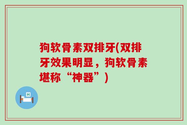 狗软骨素双排牙(双排牙效果明显,狗软骨素堪称“神器”)-第1张图片-氨糖科普网 狗软骨素双排牙(双排牙效果明显,狗软骨素堪称“神器”)-第1张图片-氨糖科普网