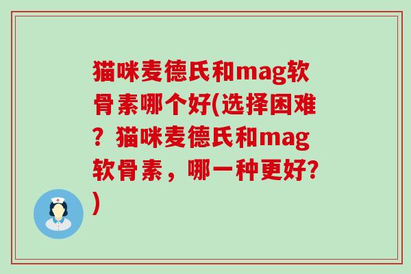 猫咪麦德氏和mag软骨素哪个好(选择困难?猫咪麦德氏和mag软骨素,哪一种更好?)-第1张图片-氨糖科普网 猫咪麦德氏和mag软骨素哪个好(选择困难?猫咪麦德氏和mag软骨素,哪一种更好?)-第1张图片-氨糖科普网