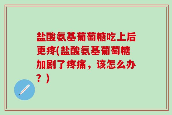 盐酸氨基葡萄糖吃上后更疼(盐酸氨基葡萄糖加剧了疼痛，该怎么办？)-第1张图片-氨糖科普网