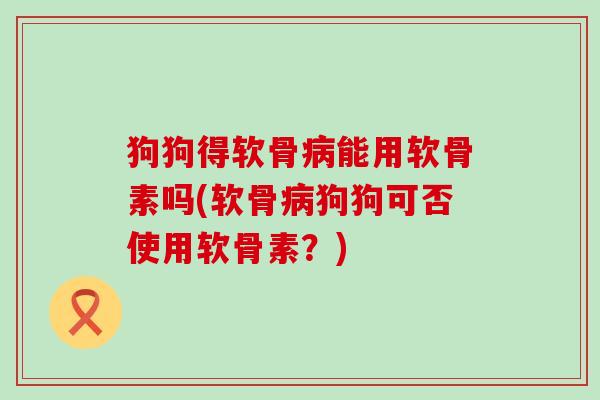 狗狗得软骨病能用软骨素吗(软骨病狗狗可否使用软骨素?)-第1张图片-氨糖科普网 狗狗得软骨病能用软骨素吗(软骨病狗狗可否使用软骨素?)-第1张图片-氨糖科普网
