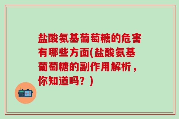 盐酸氨基葡萄糖的危害有哪些方面(盐酸氨基葡萄糖的副作用解析,你知道吗?)-第1张图片-氨糖科普网 盐酸氨基葡萄糖的危害有哪些方面(盐酸氨基葡萄糖的副作用解析,你知道吗?)-第1张图片-氨糖科普网