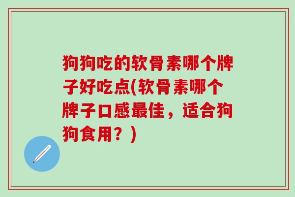狗狗吃的软骨素哪个牌子好吃点(软骨素哪个牌子口感最佳,适合狗狗食用?)-第1张图片-氨糖科普网 狗狗吃的软骨素哪个牌子好吃点(软骨素哪个牌子口感最佳,适合狗狗食用?)-第1张图片-氨糖科普网