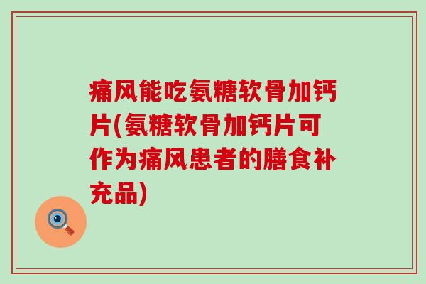 痛风能吃氨糖软骨加钙片(氨糖软骨加钙片可作为痛风患者的膳食补充品)-第1张图片-氨糖科普网