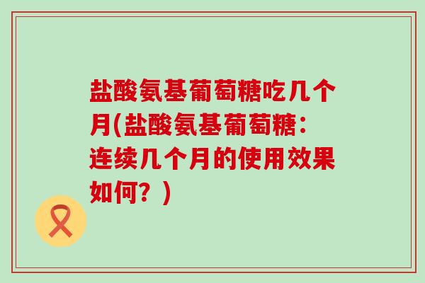 盐酸氨基葡萄糖吃几个月(盐酸氨基葡萄糖：连续几个月的使用效果如何？)-第1张图片-氨糖科普网